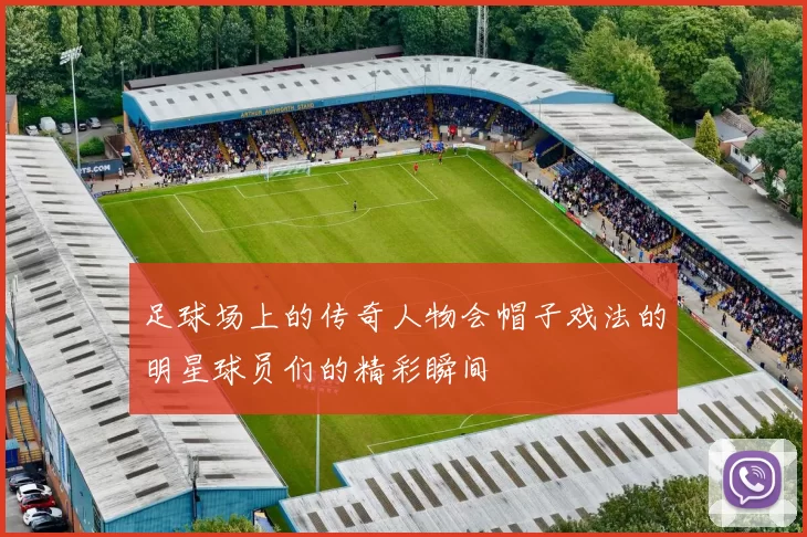 足球场上的传奇人物会帽子戏法的明星球员们的精彩瞬间
