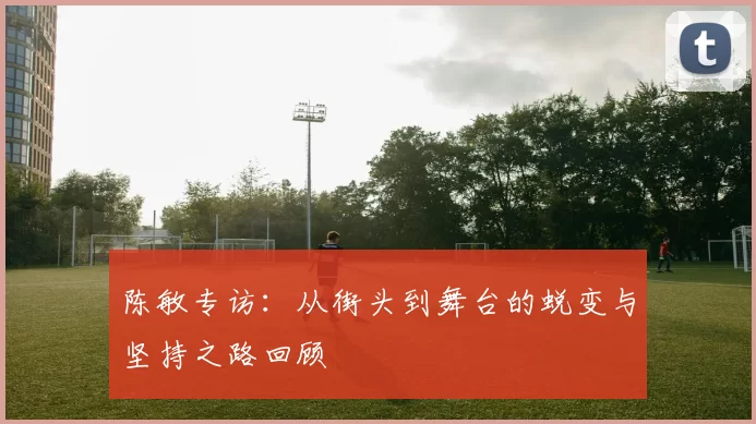 陈敏专访：从街头到舞台的蜕变与坚持之路回顾