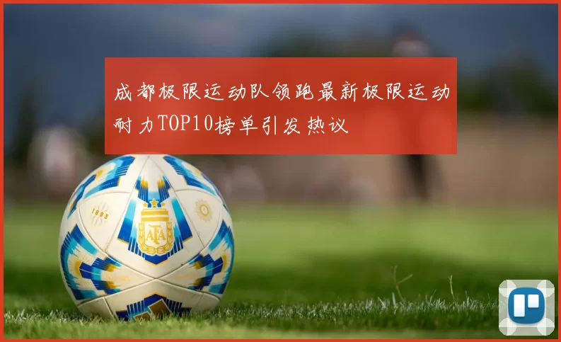 成都极限运动队领跑最新极限运动耐力TOP10榜单引发热议