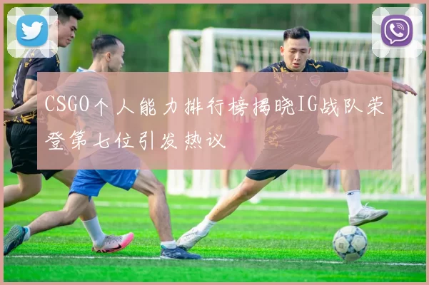 CSGO个人能力排行榜揭晓IG战队荣登第七位引发热议