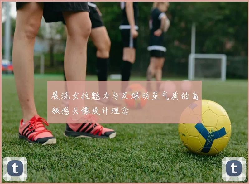 展现女性魅力与足球明星气质的高级感头像设计理念