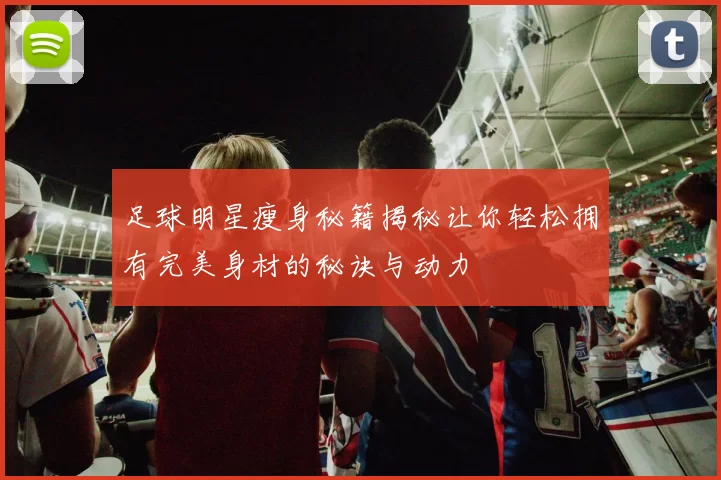 足球明星瘦身秘籍揭秘让你轻松拥有完美身材的秘诀与动力