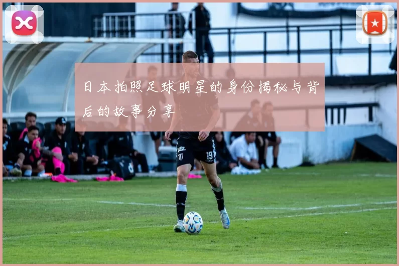 日本拍照足球明星的身份揭秘与背后的故事分享