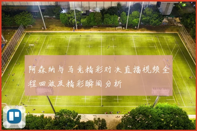 阿森纳与马竞精彩对决直播视频全程回放及精彩瞬间分析