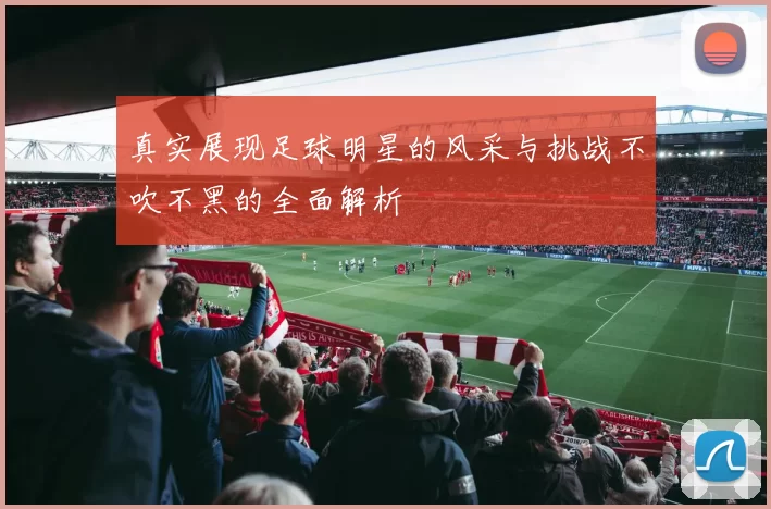 真实展现足球明星的风采与挑战不吹不黑的全面解析