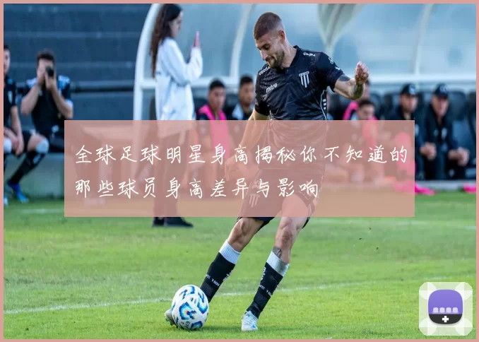 全球足球明星身高揭秘你不知道的那些球员身高差异与影响