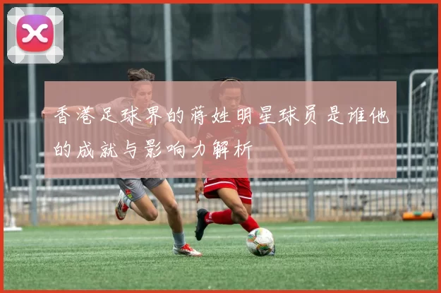 香港足球界的蒋姓明星球员是谁他的成就与影响力解析